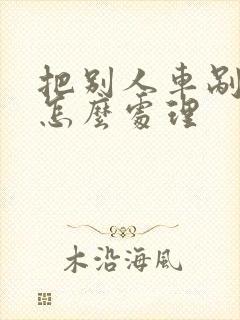 把别人车剐蹭了怎么处理 把别人车剐蹭了怎么处理
