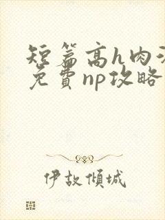 短篇高h肉汁文免费np攻略