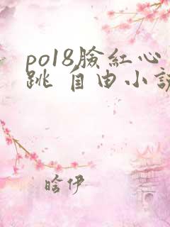 po18脸红心跳 自由小说网