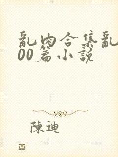 乱肉合集乱1000篇小说