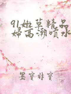 91嫩草精品少妇高潮喷水