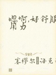 嗯啊,好舒服,用力