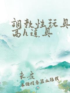 调教性玩具np高h道具 调教性玩具np高h道具