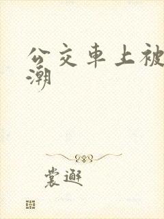 公交车上被弄高潮