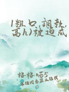 1粗口,调教,高h)被迫成瘾小说