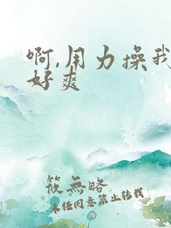 啊,用力操我,好爽 啊,用力操我,好爽