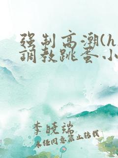 强制高潮(h)调教跳蛋小说网站