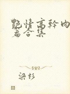 艳情高干肉h短篇合集