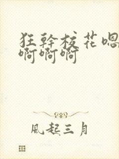 狂干校花嗯嗯嗯啊啊啊