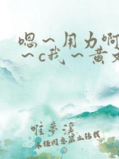 嗯～用力啊～嗯～c我～黄文