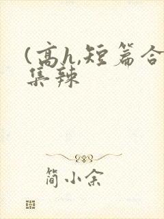 (高h,短篇合集辣