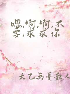 嗯,啊,啊,不要,求求你 嗯,啊,啊,不要,求求你