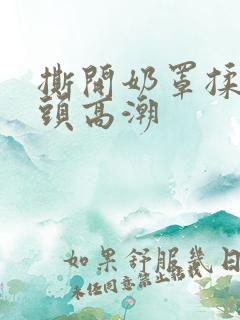 撕开奶罩揉吮奶头高潮 撕开奶罩揉吮奶头高潮