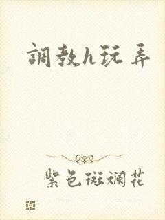 调教h玩弄 调教h玩弄