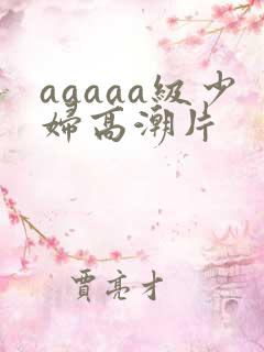 aaaaa级少妇高潮片 aaaaa级少妇高潮片