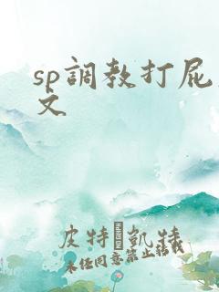 sp调教打屁股文 sp调教打屁股文