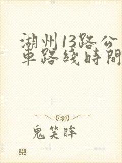 湖州13路公交车路线时间表 湖州13路公交车路线时间表