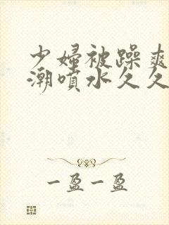 少妇被躁爽到高潮喷水久久97