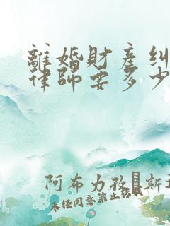 离婚财产纠纷请律师要多少钱