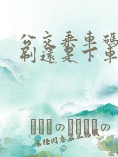 公交乘车码上车刷还是下车刷