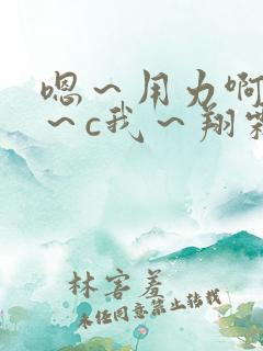 嗯～用力啊～嗯～c我～翔霖