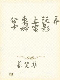 公车上玩弄邻居少妇电影