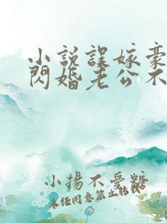 小说误嫁豪门,闪婚老公不见面啻