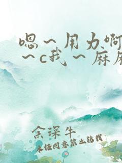 嗯～用力啊～嗯～c我～麻麻