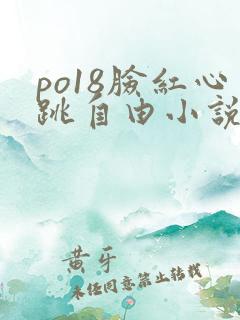 po18脸红心跳自由小说阅读网 po18脸红心跳自由小说阅读网