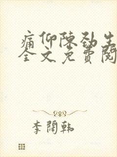 痛仰陈劲生小说全文免费阅读无删减 痛仰陈劲生小说全文免费阅读无删减