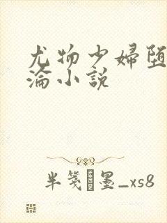 尤物少妇堕落沉沦小说