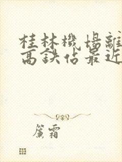 桂林机场离哪个高铁站最近
