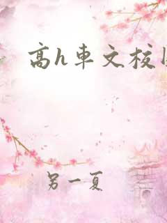 高h车文校园 高h车文校园
