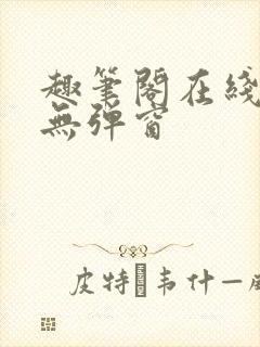 趣笔阁在线阅读无弹窗