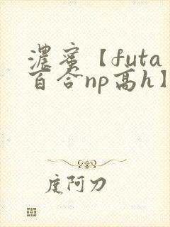 浓蜜【futa百合np高h】 浓蜜【futa百合np高h】