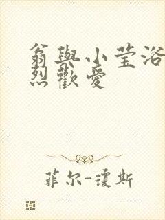 翁与小莹浴室激烈欢爱