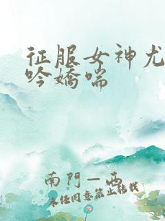 征服女神尤物呻吟娇喘
