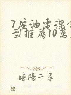 7座油电混合车型推荐10万左右