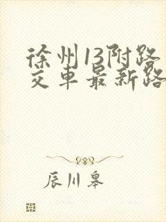 徐州13附路公交车最新路线和时间