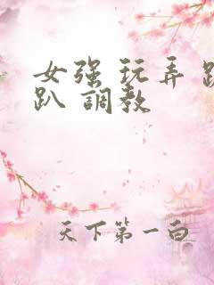 女强 玩弄 跪趴 调教