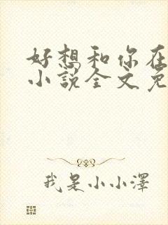好想和你在一起小说全文免费阅读 好想和你在一起小说全文免费阅读