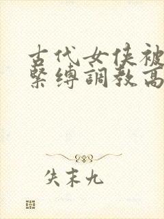 古代女侠被淫缚紧缚调教高潮小说