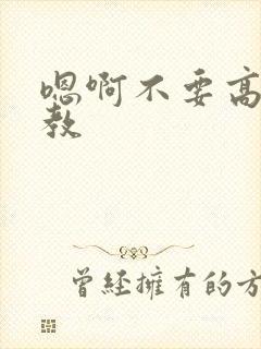 嗯啊不要高h调教