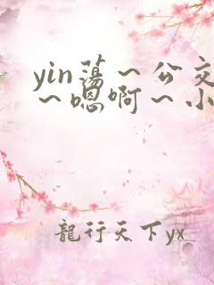 yin荡~公交~嗯啊~小说 yin荡~公交~嗯啊~小说