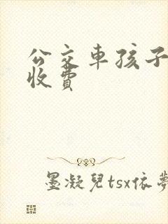 公交车孩子多高收费 公交车孩子多高收费