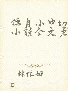 锦月小中top小说全文免费阅读笔趣阁 锦月小中top小说全文免费阅读笔趣阁