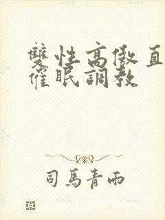 双性高傲直男被催眠调教 双性高傲直男被催眠调教