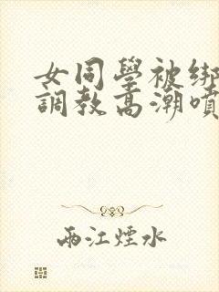 女同学被绑跳蛋调教高潮喷水小说