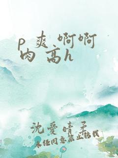 p 爽 啊啊 肉 高h
