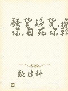 骚货贱货,操死你,日死你干你啊啊啊……嗯嗯